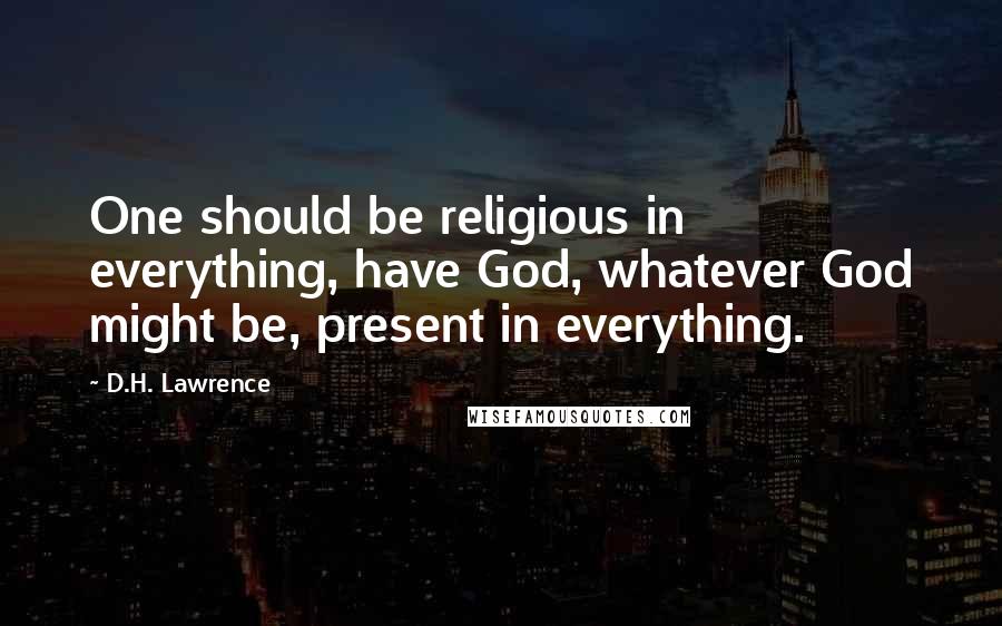 D.H. Lawrence Quotes: One should be religious in everything, have God, whatever God might be, present in everything.