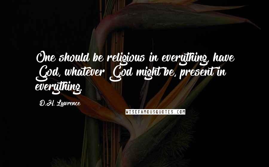 D.H. Lawrence Quotes: One should be religious in everything, have God, whatever God might be, present in everything.