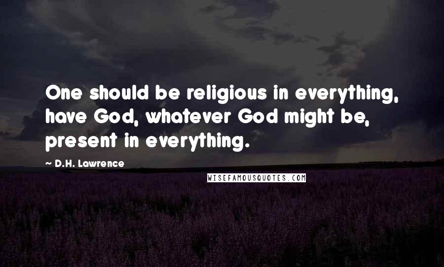 D.H. Lawrence Quotes: One should be religious in everything, have God, whatever God might be, present in everything.