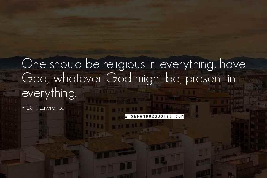 D.H. Lawrence Quotes: One should be religious in everything, have God, whatever God might be, present in everything.