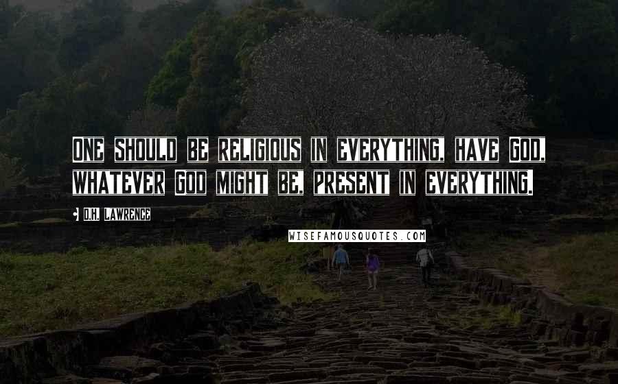 D.H. Lawrence Quotes: One should be religious in everything, have God, whatever God might be, present in everything.