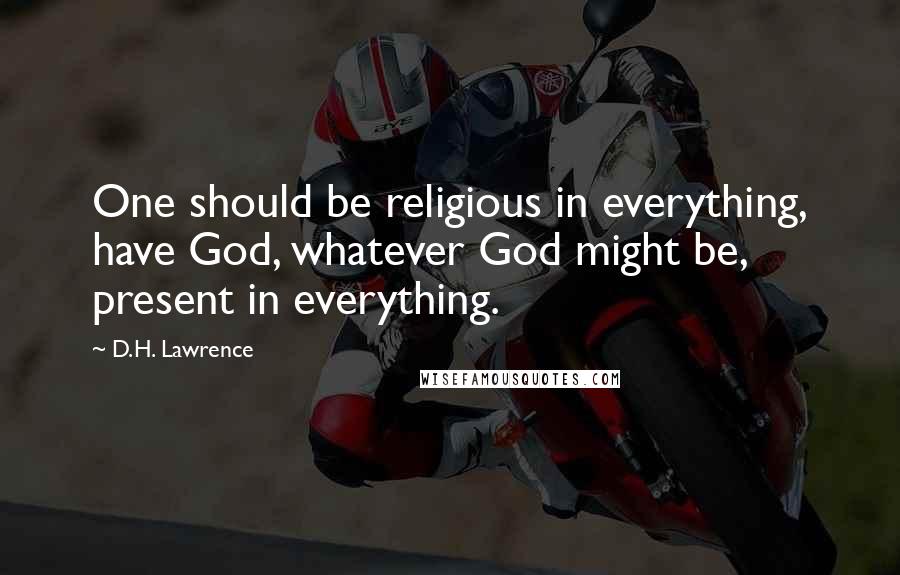 D.H. Lawrence Quotes: One should be religious in everything, have God, whatever God might be, present in everything.