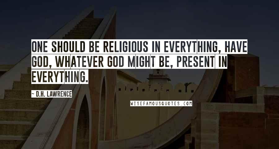 D.H. Lawrence Quotes: One should be religious in everything, have God, whatever God might be, present in everything.