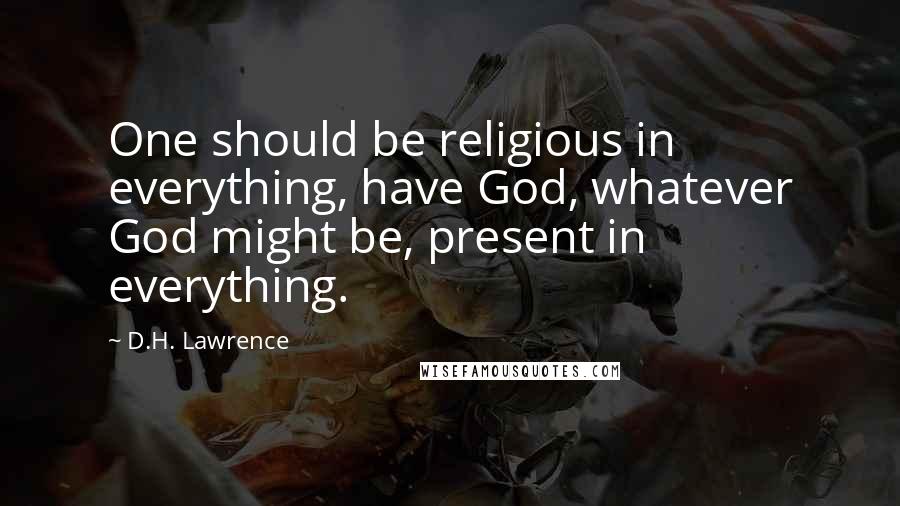 D.H. Lawrence Quotes: One should be religious in everything, have God, whatever God might be, present in everything.