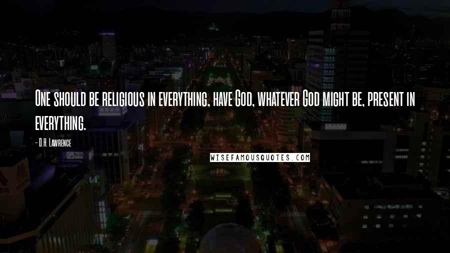 D.H. Lawrence Quotes: One should be religious in everything, have God, whatever God might be, present in everything.