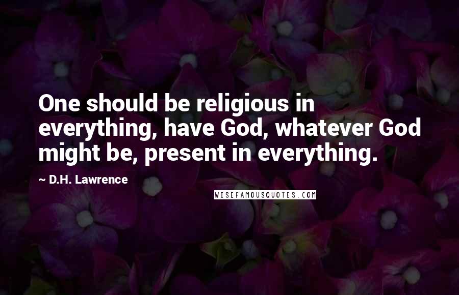 D.H. Lawrence Quotes: One should be religious in everything, have God, whatever God might be, present in everything.