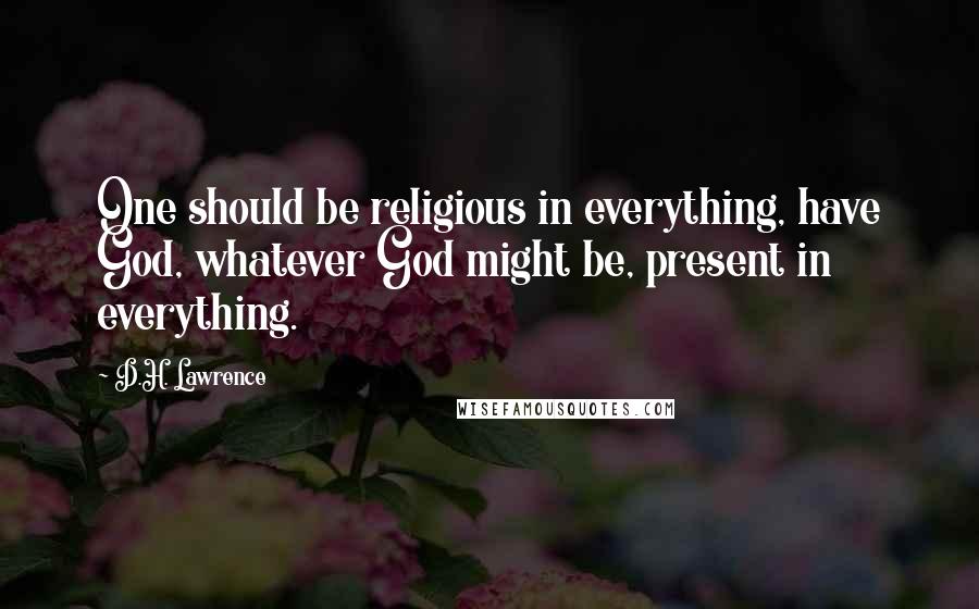 D.H. Lawrence Quotes: One should be religious in everything, have God, whatever God might be, present in everything.