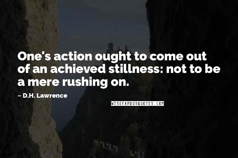 D.H. Lawrence Quotes: One's action ought to come out of an achieved stillness: not to be a mere rushing on.