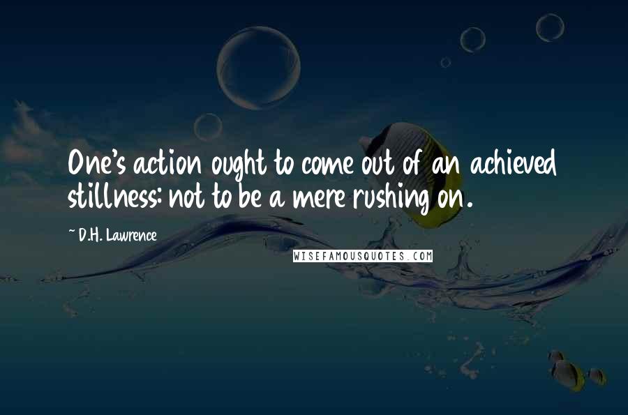 D.H. Lawrence Quotes: One's action ought to come out of an achieved stillness: not to be a mere rushing on.