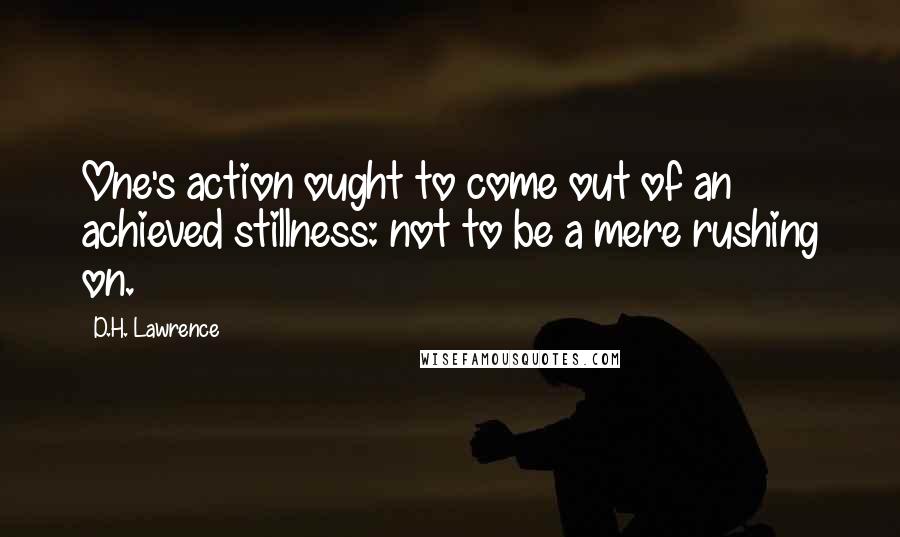 D.H. Lawrence Quotes: One's action ought to come out of an achieved stillness: not to be a mere rushing on.