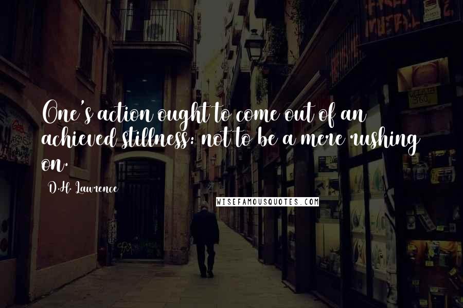 D.H. Lawrence Quotes: One's action ought to come out of an achieved stillness: not to be a mere rushing on.