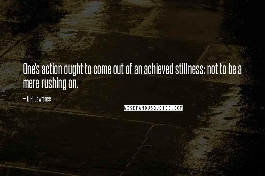 D.H. Lawrence Quotes: One's action ought to come out of an achieved stillness: not to be a mere rushing on.