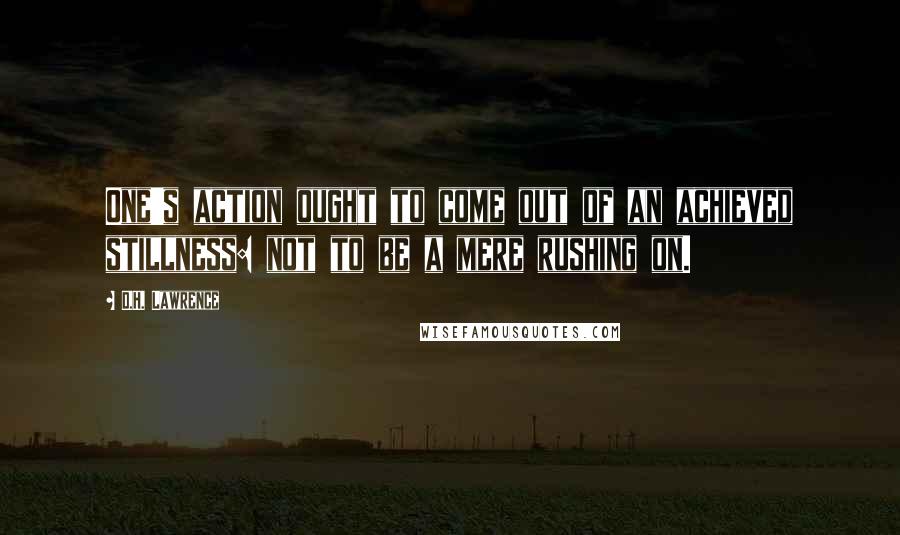 D.H. Lawrence Quotes: One's action ought to come out of an achieved stillness: not to be a mere rushing on.