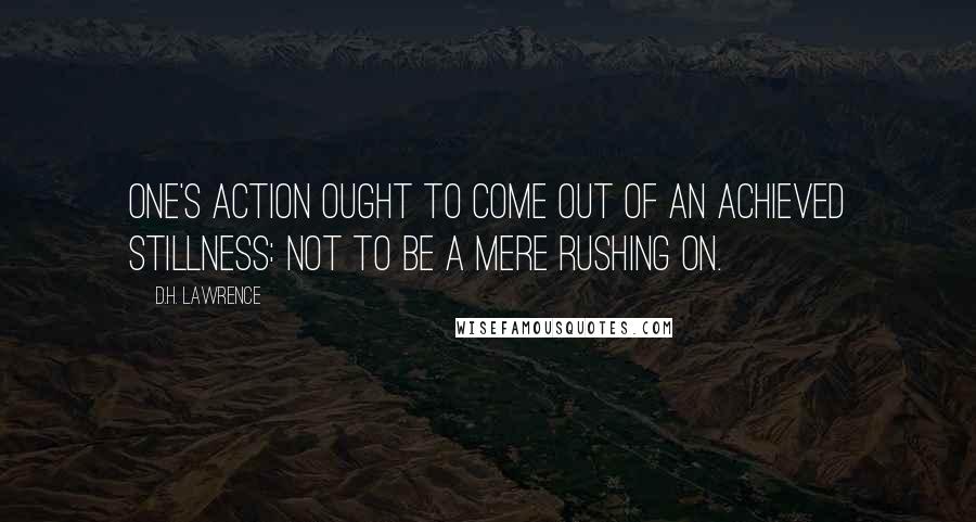 D.H. Lawrence Quotes: One's action ought to come out of an achieved stillness: not to be a mere rushing on.