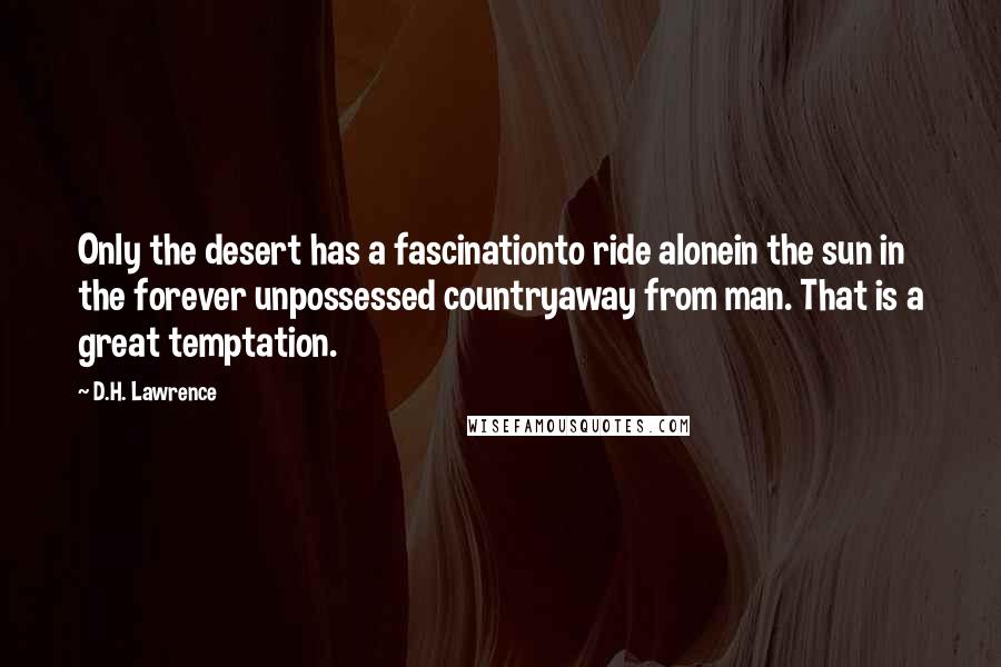 D.H. Lawrence Quotes: Only the desert has a fascinationto ride alonein the sun in the forever unpossessed countryaway from man. That is a great temptation.