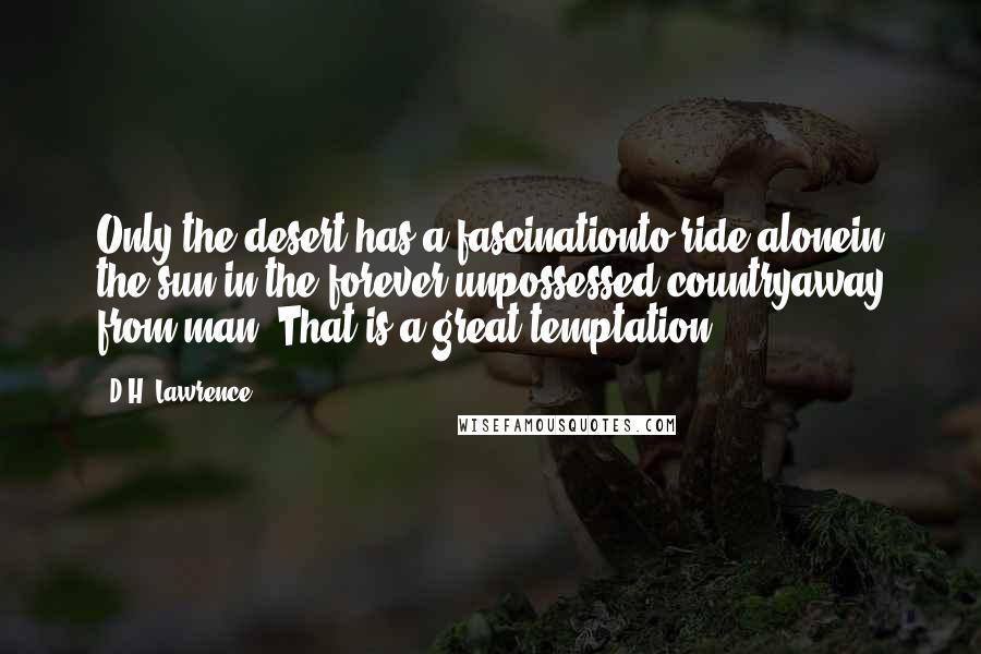 D.H. Lawrence Quotes: Only the desert has a fascinationto ride alonein the sun in the forever unpossessed countryaway from man. That is a great temptation.