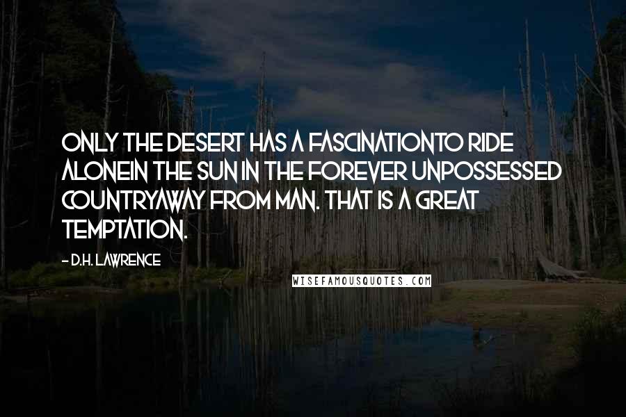 D.H. Lawrence Quotes: Only the desert has a fascinationto ride alonein the sun in the forever unpossessed countryaway from man. That is a great temptation.