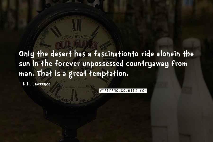 D.H. Lawrence Quotes: Only the desert has a fascinationto ride alonein the sun in the forever unpossessed countryaway from man. That is a great temptation.