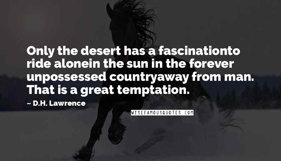 D.H. Lawrence Quotes: Only the desert has a fascinationto ride alonein the sun in the forever unpossessed countryaway from man. That is a great temptation.