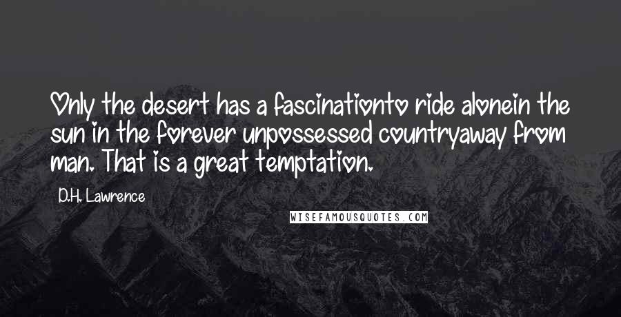 D.H. Lawrence Quotes: Only the desert has a fascinationto ride alonein the sun in the forever unpossessed countryaway from man. That is a great temptation.
