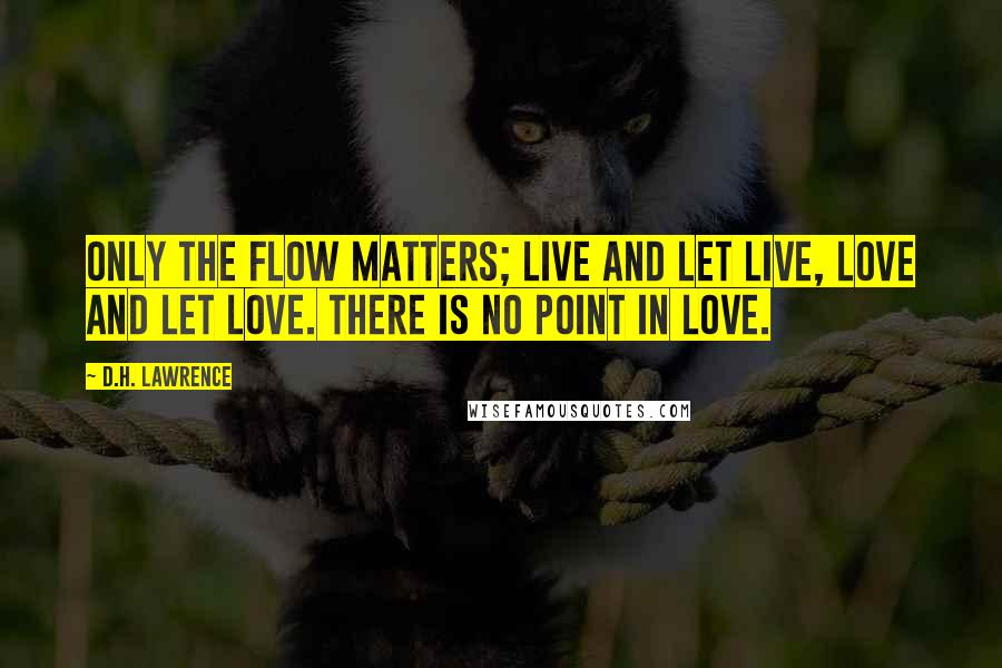 D.H. Lawrence Quotes: Only the flow matters; live and let live, love and let love. There is no point in love.