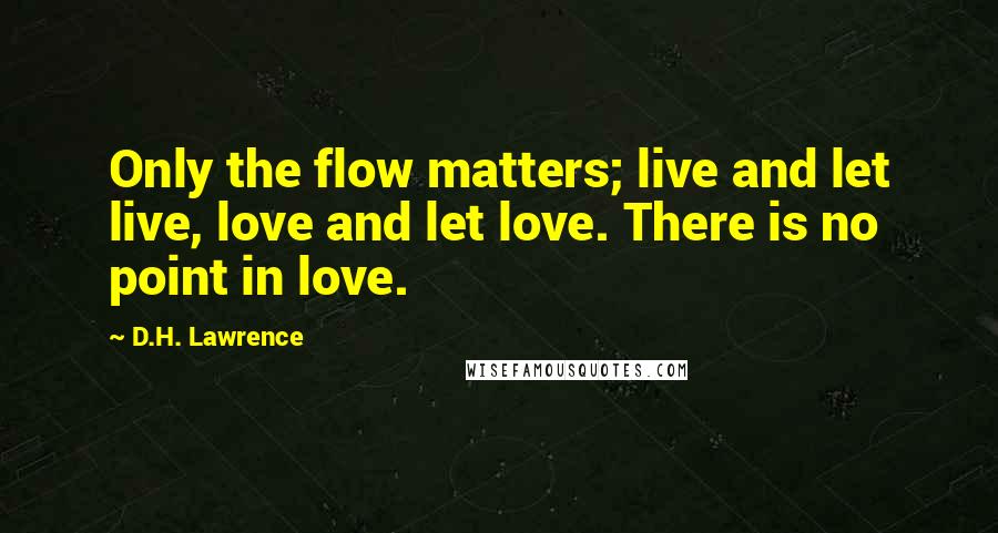 D.H. Lawrence Quotes: Only the flow matters; live and let live, love and let love. There is no point in love.