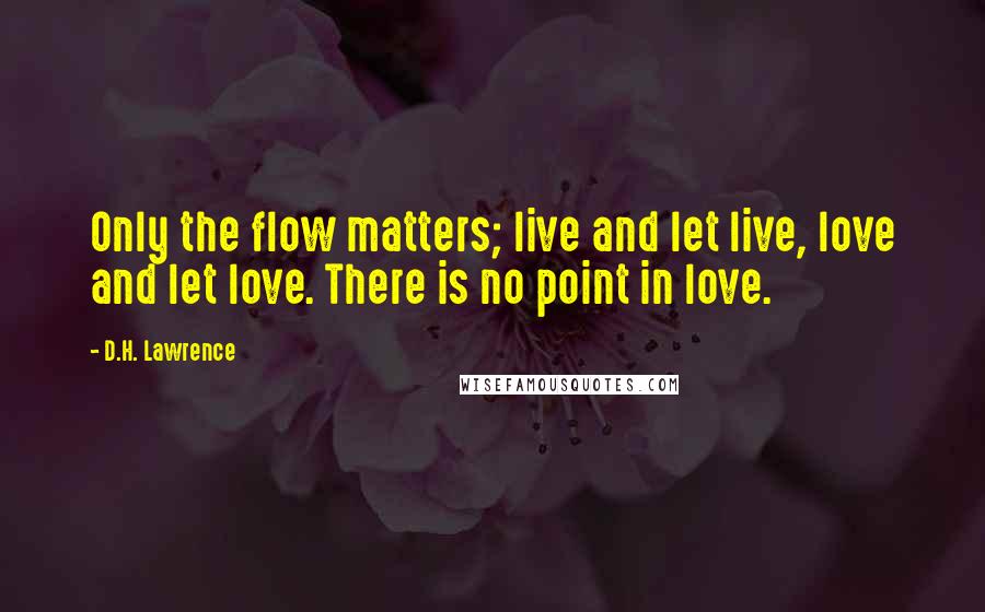 D.H. Lawrence Quotes: Only the flow matters; live and let live, love and let love. There is no point in love.