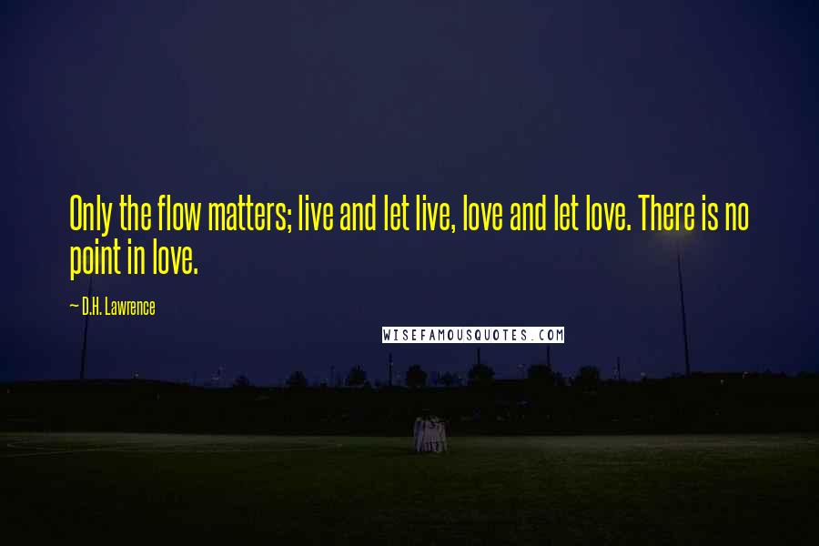 D.H. Lawrence Quotes: Only the flow matters; live and let live, love and let love. There is no point in love.