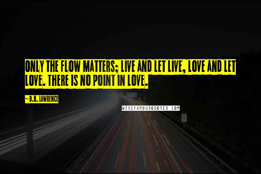 D.H. Lawrence Quotes: Only the flow matters; live and let live, love and let love. There is no point in love.