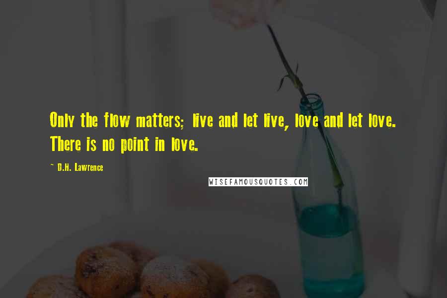 D.H. Lawrence Quotes: Only the flow matters; live and let live, love and let love. There is no point in love.