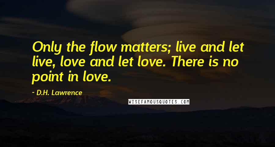 D.H. Lawrence Quotes: Only the flow matters; live and let live, love and let love. There is no point in love.