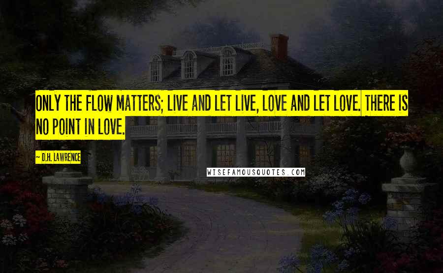 D.H. Lawrence Quotes: Only the flow matters; live and let live, love and let love. There is no point in love.