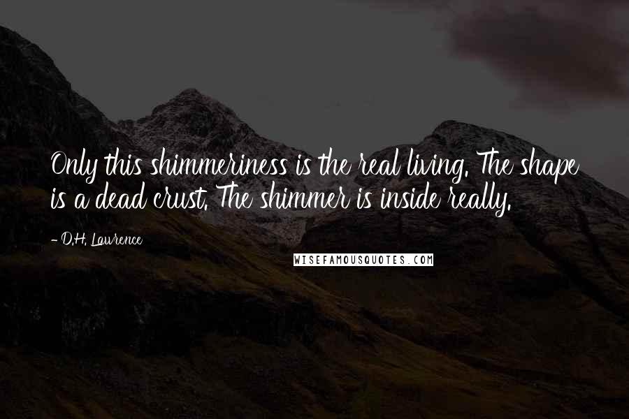 D.H. Lawrence Quotes: Only this shimmeriness is the real living. The shape is a dead crust. The shimmer is inside really.