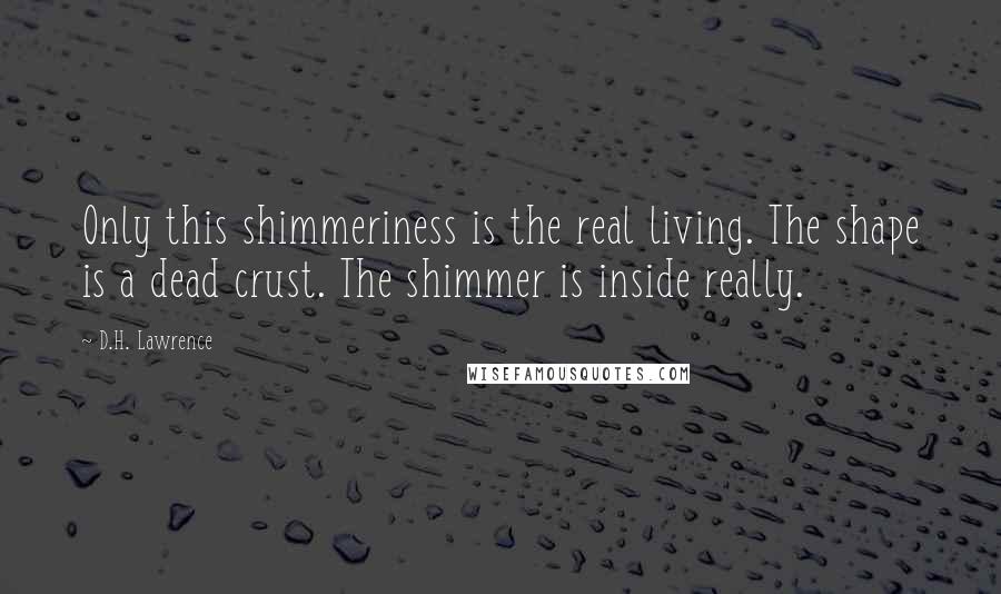 D.H. Lawrence Quotes: Only this shimmeriness is the real living. The shape is a dead crust. The shimmer is inside really.