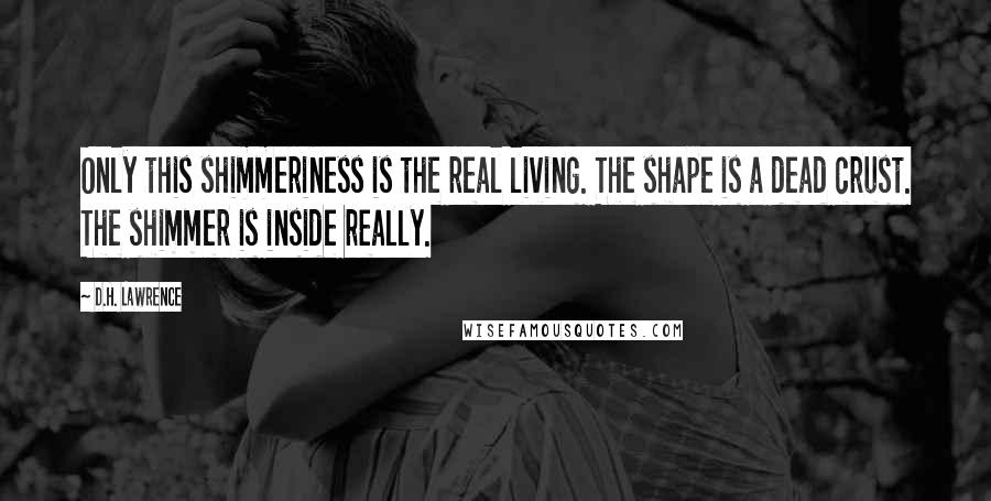 D.H. Lawrence Quotes: Only this shimmeriness is the real living. The shape is a dead crust. The shimmer is inside really.