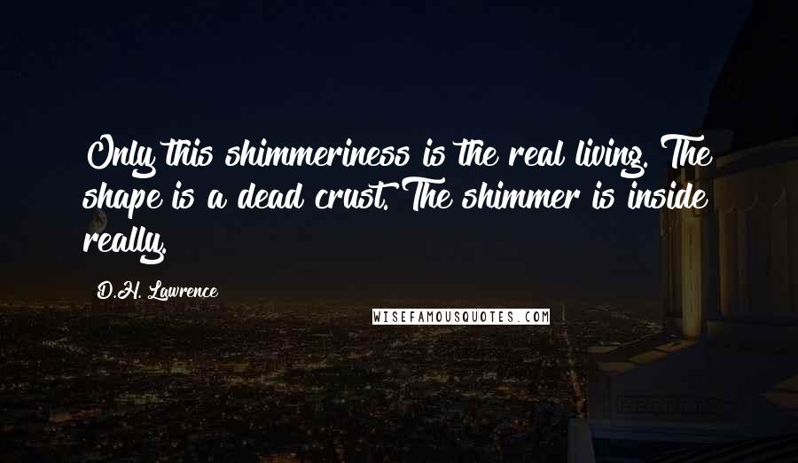 D.H. Lawrence Quotes: Only this shimmeriness is the real living. The shape is a dead crust. The shimmer is inside really.