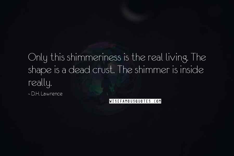 D.H. Lawrence Quotes: Only this shimmeriness is the real living. The shape is a dead crust. The shimmer is inside really.