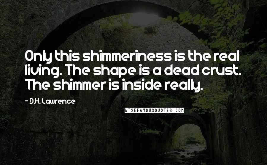 D.H. Lawrence Quotes: Only this shimmeriness is the real living. The shape is a dead crust. The shimmer is inside really.