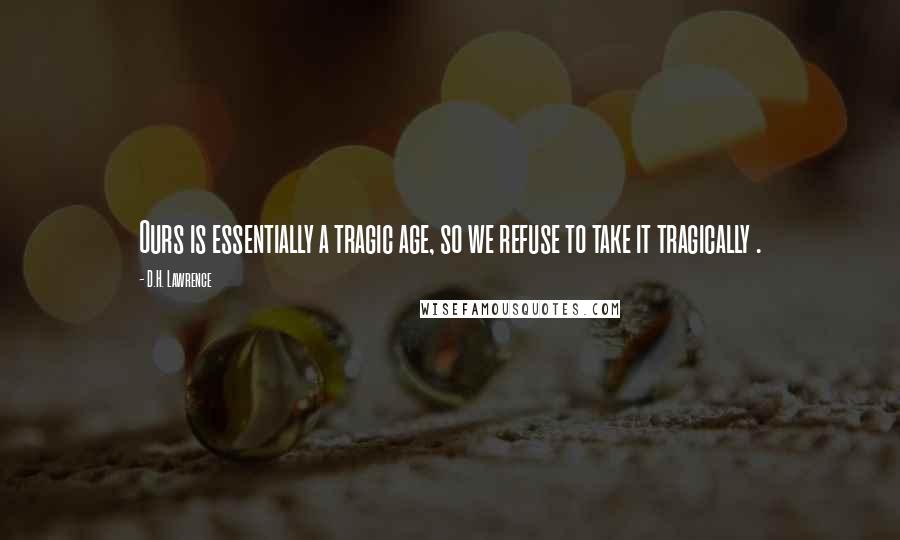 D.H. Lawrence Quotes: Ours is essentially a tragic age, so we refuse to take it tragically .