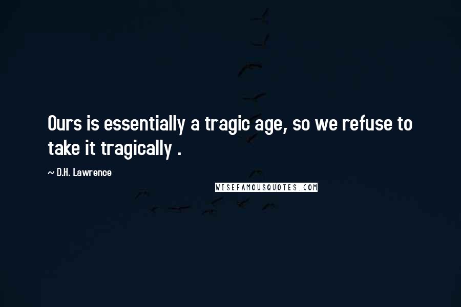 D.H. Lawrence Quotes: Ours is essentially a tragic age, so we refuse to take it tragically .