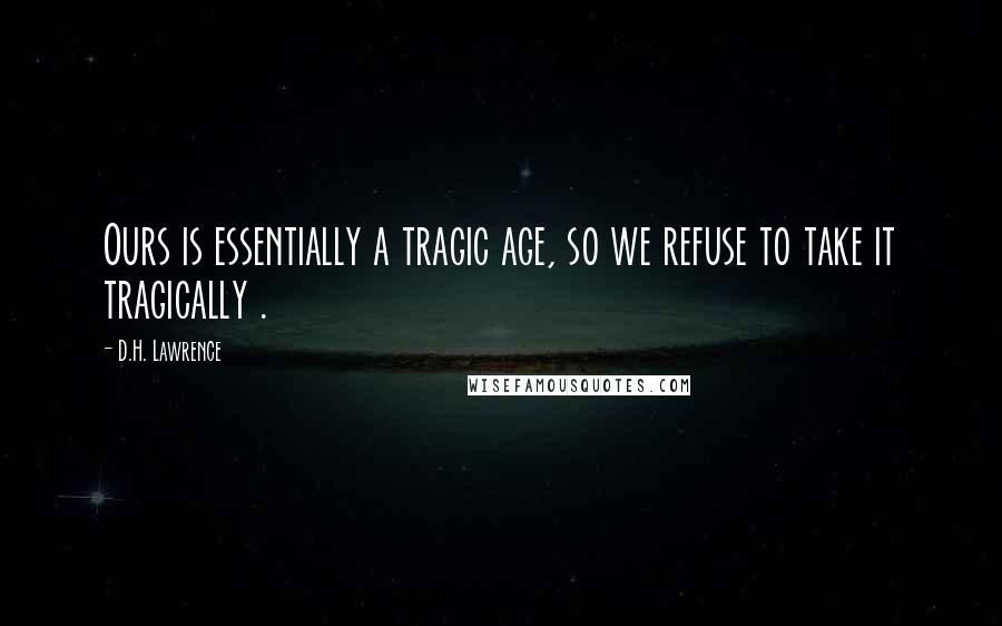 D.H. Lawrence Quotes: Ours is essentially a tragic age, so we refuse to take it tragically .