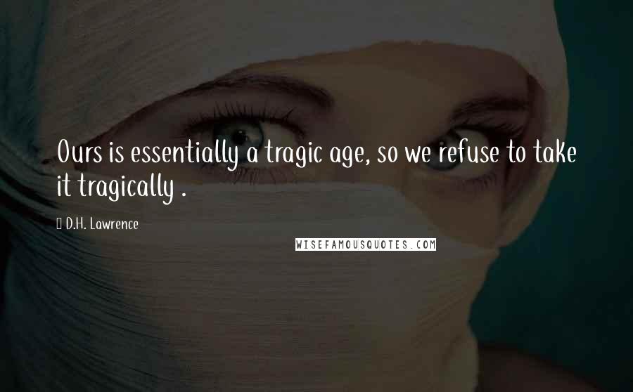 D.H. Lawrence Quotes: Ours is essentially a tragic age, so we refuse to take it tragically .
