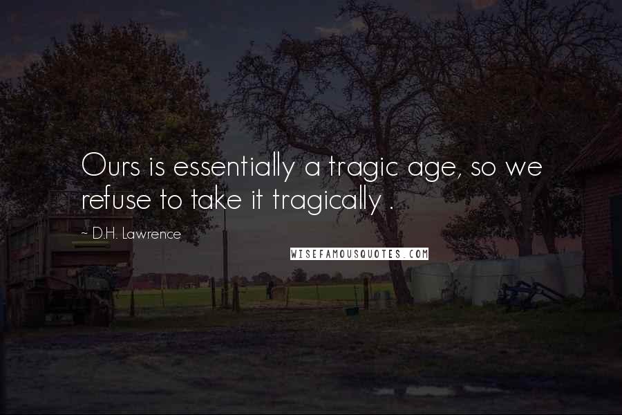 D.H. Lawrence Quotes: Ours is essentially a tragic age, so we refuse to take it tragically .