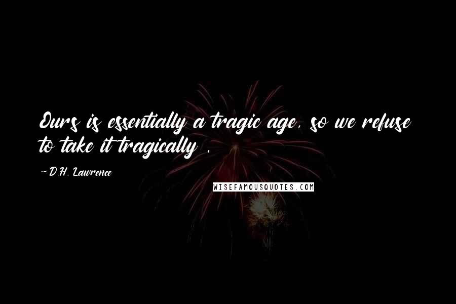 D.H. Lawrence Quotes: Ours is essentially a tragic age, so we refuse to take it tragically .