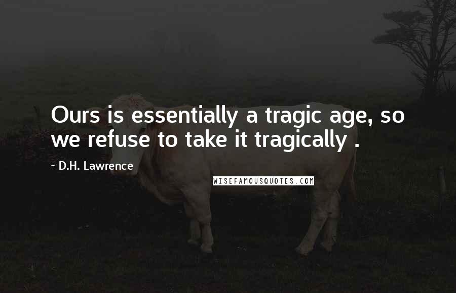 D.H. Lawrence Quotes: Ours is essentially a tragic age, so we refuse to take it tragically .