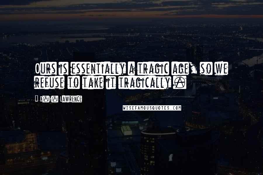 D.H. Lawrence Quotes: Ours is essentially a tragic age, so we refuse to take it tragically .