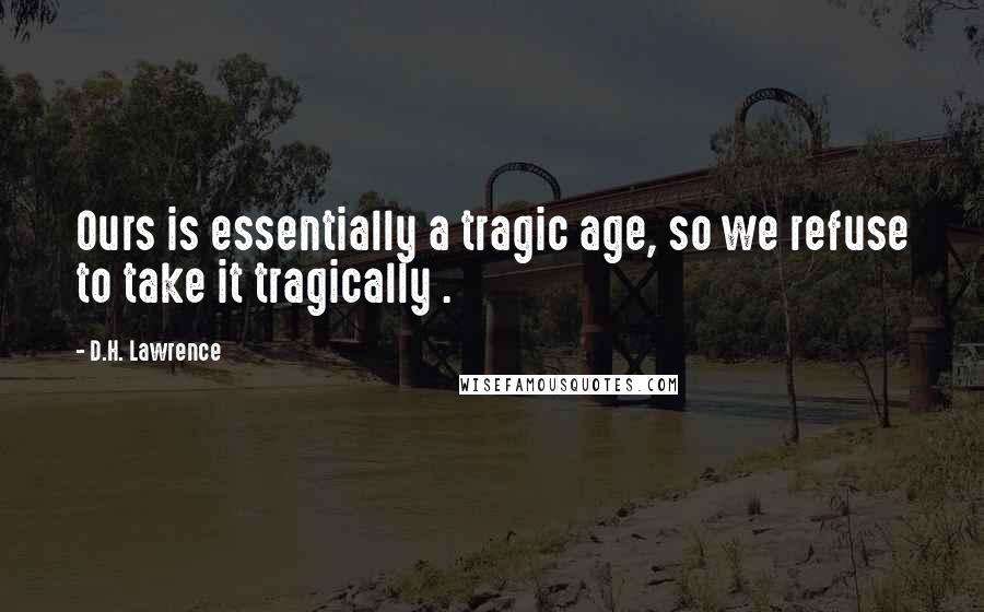 D.H. Lawrence Quotes: Ours is essentially a tragic age, so we refuse to take it tragically .