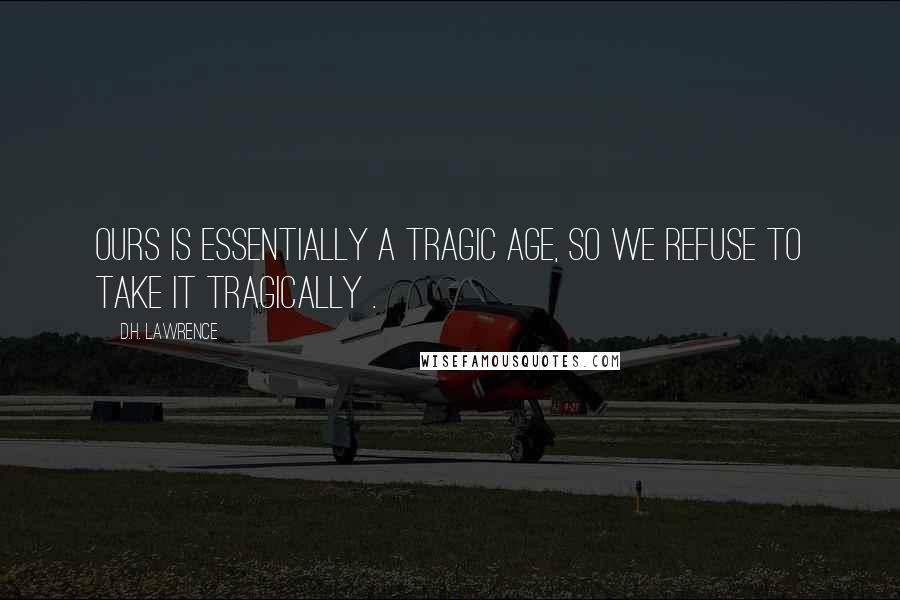 D.H. Lawrence Quotes: Ours is essentially a tragic age, so we refuse to take it tragically .