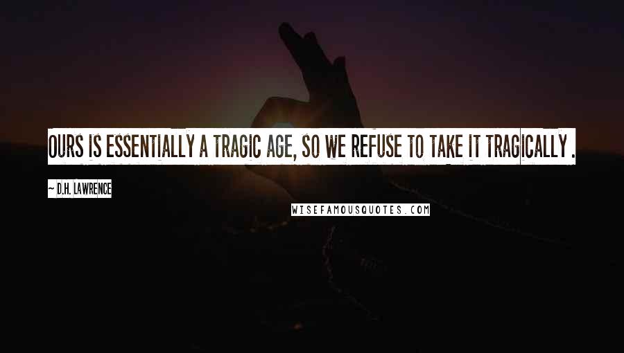 D.H. Lawrence Quotes: Ours is essentially a tragic age, so we refuse to take it tragically .