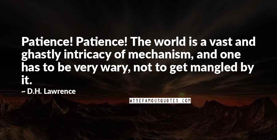 D.H. Lawrence Quotes: Patience! Patience! The world is a vast and ghastly intricacy of mechanism, and one has to be very wary, not to get mangled by it.